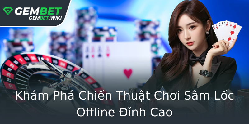 Khám Phá Chiến Thuật Chơi Sâm Lốc Offline Đỉnh Cao Khám Phá Chiến Thuật Chơi Sâm Lốc Offline Đỉnh Cao
