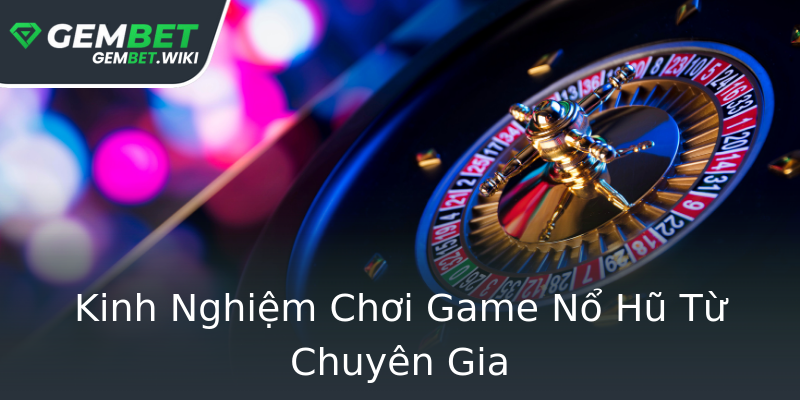 Kinh Nghiệm Chơi Game Nổ Hũ Từ Chuyên Gia Kinh Nghiệm Chơi Game Nổ Hũ Từ Chuyên Gia