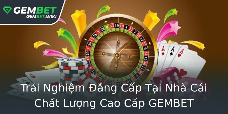 Trải Nghiệm Đẳng Cấp Tại Nhà Cái Chất Lượng Cao Cấp GEMBET Trải Nghiệm Đẳng Cấp Tại Nhà Cái Chất Lượng Cao Cấp GEMBET